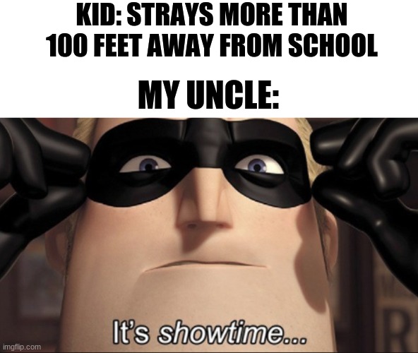 It's showtime | KID: STRAYS MORE THAN 100 FEET AWAY FROM SCHOOL; MY UNCLE: | image tagged in it's showtime | made w/ Imgflip meme maker