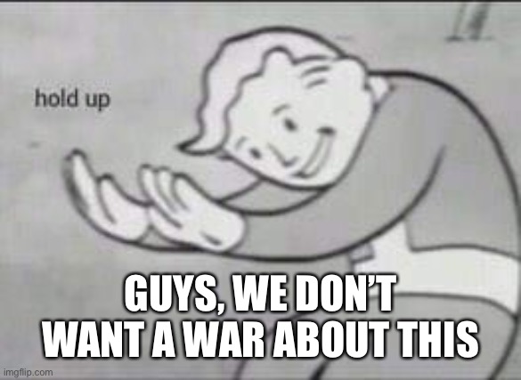 (mod note:yeah it seems the situation is solved) | GUYS, WE DON’T WANT A WAR ABOUT THIS | image tagged in fallout hold up | made w/ Imgflip meme maker