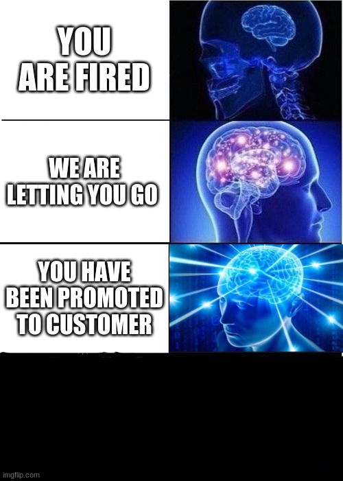 yeet | YOU ARE FIRED; WE ARE LETTING YOU GO; YOU HAVE BEEN PROMOTED TO CUSTOMER | image tagged in memes,expanding brain | made w/ Imgflip meme maker
