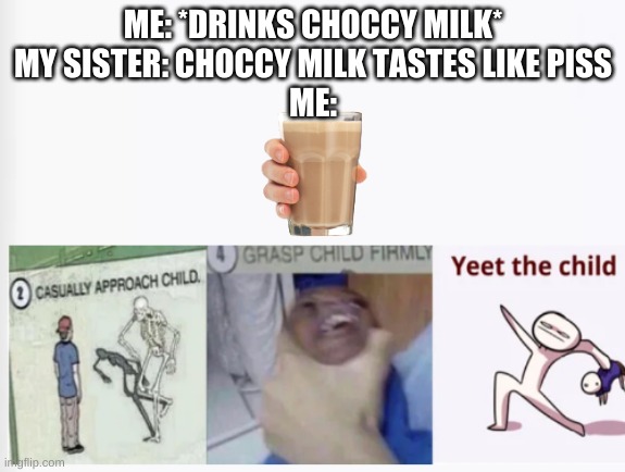 Choccy Milk No Piss | ME: *DRINKS CHOCCY MILK*
MY SISTER: CHOCCY MILK TASTES LIKE PISS
ME: | image tagged in casually approach child grasp child firmly yeet the child,choccy milk | made w/ Imgflip meme maker