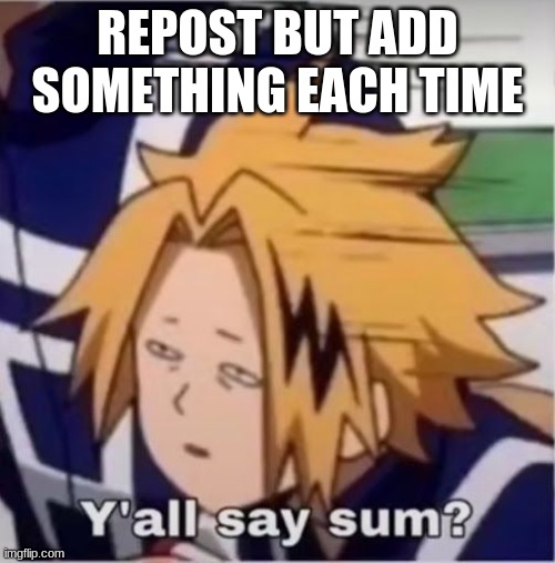 yall say sum | REPOST BUT ADD SOMETHING EACH TIME | image tagged in yall say sum | made w/ Imgflip meme maker