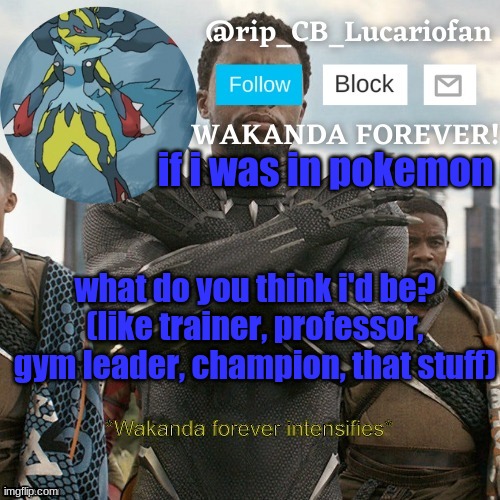Rip_CB_Lucariofan template | if i was in pokemon; what do you think i'd be? (like trainer, professor, gym leader, champion, that stuff) | image tagged in rip_cb_lucariofan template | made w/ Imgflip meme maker