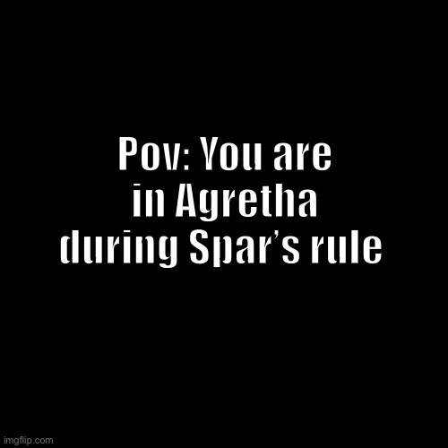 All Oc’s alive during the time period are there as well (30 years before current time agretha) | Pov: You are in Agretha during Spar’s rule | made w/ Imgflip meme maker