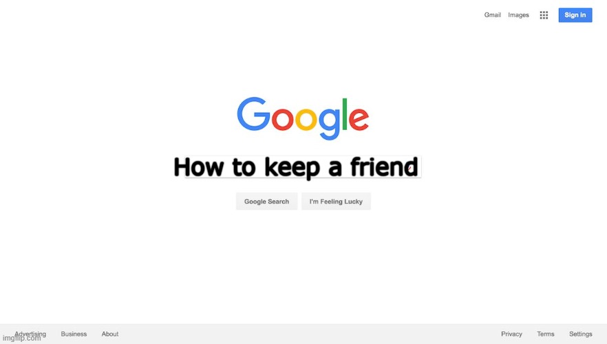 So I dont have real friends except for a few, and I just made one. SO help. | How to keep a friend | image tagged in google search meme | made w/ Imgflip meme maker