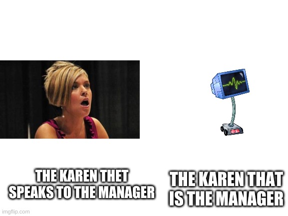 _K_A_R_E_N_ | THE KAREN THAT IS THE MANAGER; THE KAREN THET SPEAKS TO THE MANAGER | image tagged in blank white template | made w/ Imgflip meme maker