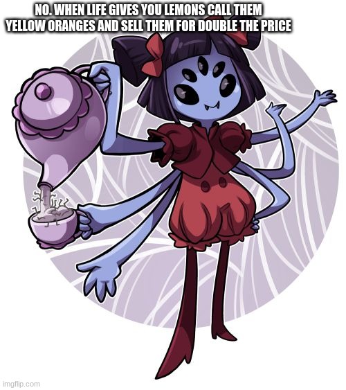 Muffet | NO. WHEN LIFE GIVES YOU LEMONS CALL THEM YELLOW ORANGES AND SELL THEM FOR DOUBLE THE PRICE | image tagged in muffet | made w/ Imgflip meme maker