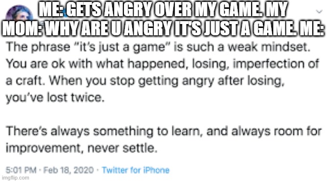 the phrase "it's just a game" is such a weak mindset. | ME: GETS ANGRY OVER MY GAME. MY MOM: WHY ARE U ANGRY IT'S JUST A GAME. ME: | image tagged in it's just a game | made w/ Imgflip meme maker