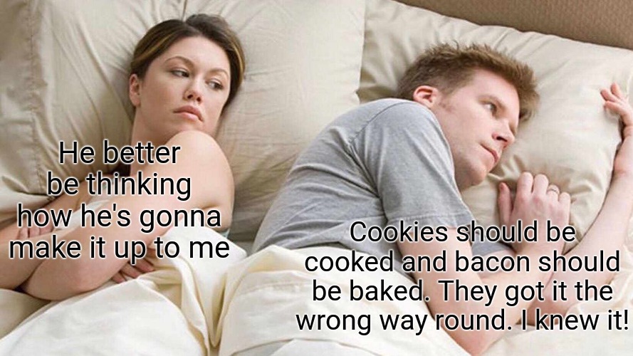 Cookie | He better be thinking how he's gonna make it up to me; Cookies should be cooked and bacon should be baked. They got it the wrong way round. I knew it! | image tagged in memes,i bet he's thinking about other women | made w/ Imgflip meme maker