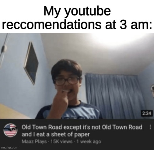 Gonna take my paper to the old town road | My youtube reccomendations at 3 am: | image tagged in gonna,riiiiiiiide,till i cant no more,memes,funny memes,funny | made w/ Imgflip meme maker