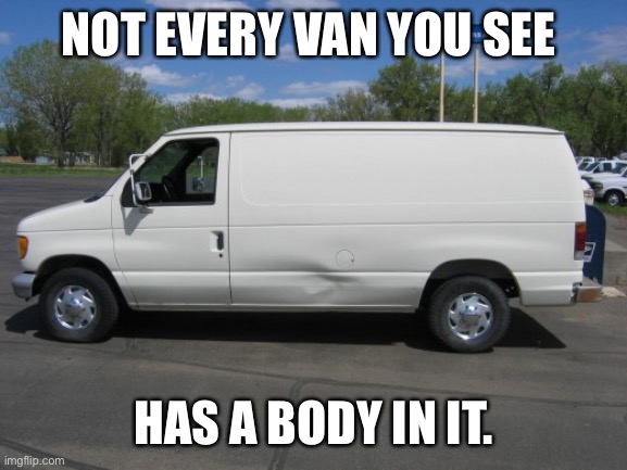 how to kidnap me | NOT EVERY VAN YOU SEE; HAS A BODY IN IT. | image tagged in how to kidnap me | made w/ Imgflip meme maker