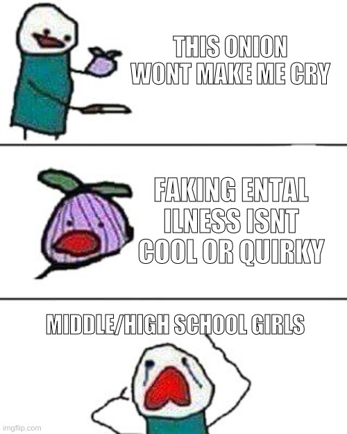 this onion won't make me cry | THIS ONION WONT MAKE ME CRY; FAKING ENTAL ILNESS ISNT COOL OR QUIRKY; MIDDLE/HIGH SCHOOL GIRLS | image tagged in this onion won't make me cry | made w/ Imgflip meme maker