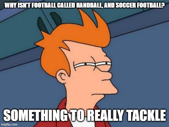 Futurama Fry | WHY ISN'T FOOTBALL CALLED HANDBALL, AND SOCCER FOOTBALL? SOMETHING TO REALLY TACKLE | image tagged in memes,futurama fry | made w/ Imgflip meme maker