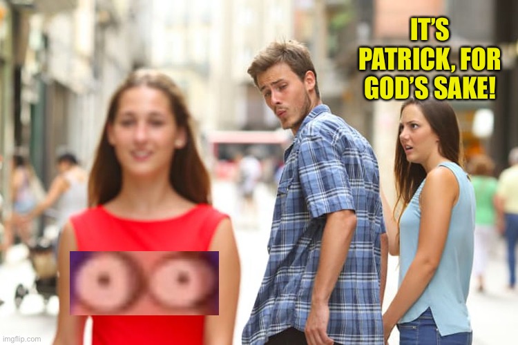 Distracted Boyfriend Meme | IT’S PATRICK, FOR GOD’S SAKE! | image tagged in memes,distracted boyfriend | made w/ Imgflip meme maker