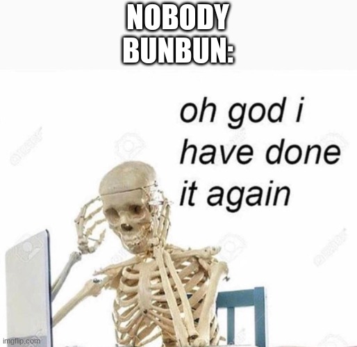 NOBODY
BUNBUN: | image tagged in oh god i have done it again | made w/ Imgflip meme maker