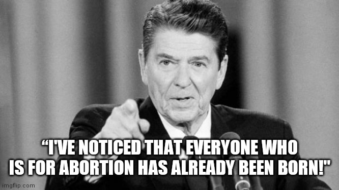 Ronald Reagan |  “I'VE NOTICED THAT EVERYONE WHO IS FOR ABORTION HAS ALREADY BEEN BORN!" | image tagged in ronald reagan | made w/ Imgflip meme maker