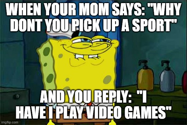 Don't You Squidward | WHEN YOUR MOM SAYS: "WHY DONT YOU PICK UP A SPORT"; AND YOU REPLY:  "I HAVE I PLAY VIDEO GAMES" | image tagged in memes,don't you squidward,sports,competition,skill,e-sports | made w/ Imgflip meme maker