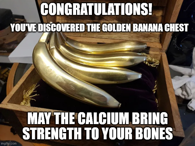 CONGRATULATIONS! YOU'VE DISCOVERED THE GOLDEN BANANA CHEST; MAY THE CALCIUM BRING STRENGTH TO YOUR BONES | image tagged in memes | made w/ Imgflip meme maker