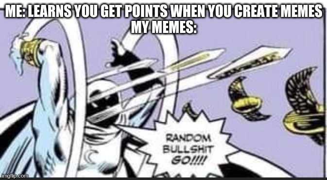 Lol so true | ME: LEARNS YOU GET POINTS WHEN YOU CREATE MEMES
MY MEMES: | image tagged in random bullshit go | made w/ Imgflip meme maker