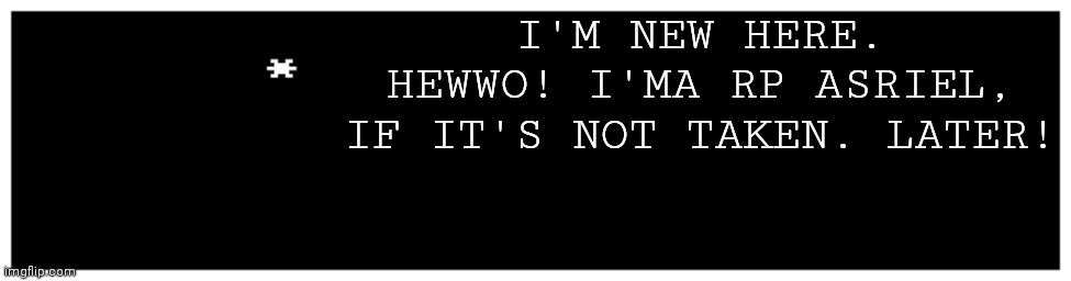 Hewwo! | I'M NEW HERE. HEWWO! I'MA RP ASRIEL, IF IT'S NOT TAKEN. LATER! | image tagged in undertale text box | made w/ Imgflip meme maker