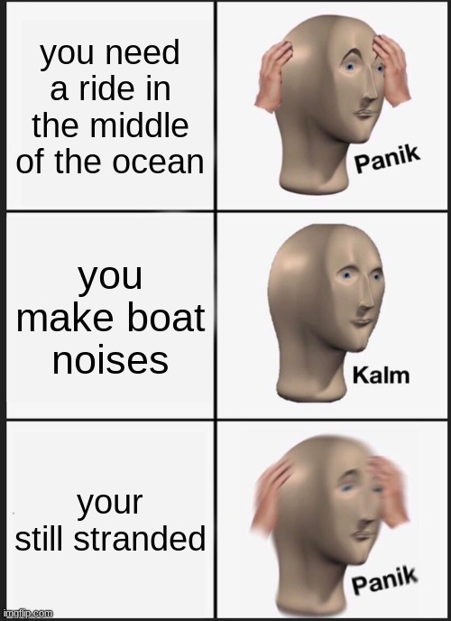 look man I ran out of ideas... | you need a ride in the middle of the ocean; you make boat noises; your still stranded | image tagged in memes,panik kalm panik,boats,stranded,help | made w/ Imgflip meme maker