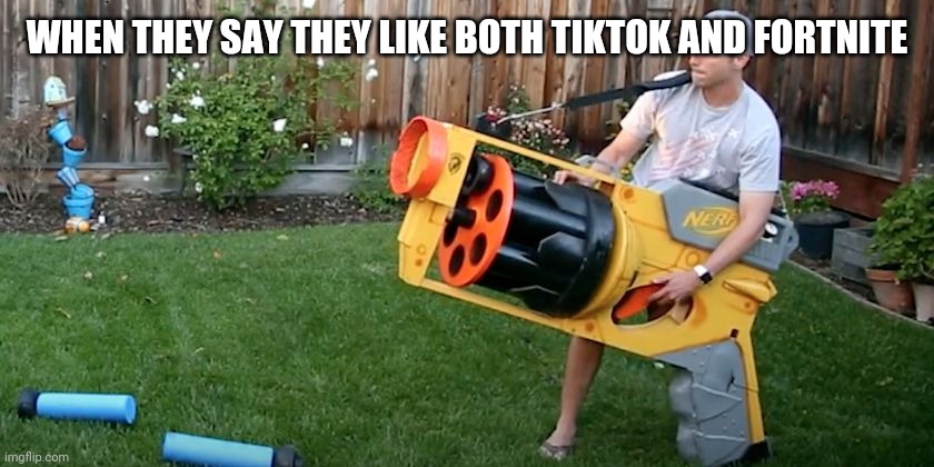 Biggest nerf gun | WHEN THEY SAY THEY LIKE BOTH TIKTOK AND FORTNITE | image tagged in biggest nerf gun | made w/ Imgflip meme maker