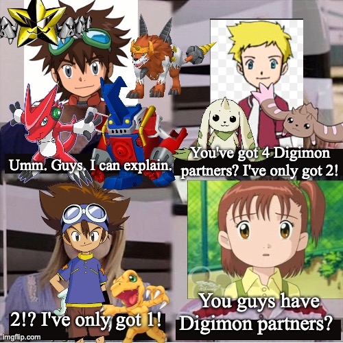 You guys are getting paid template | You've got 4 Digimon partners? I've only got 2! Umm. Guys. I can explain. You guys have Digimon partners? 2!? I've only got 1! | image tagged in you guys are getting paid template,digimon | made w/ Imgflip meme maker