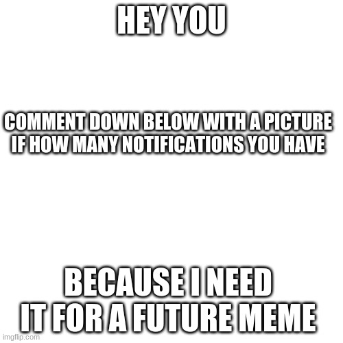 yes | HEY YOU; COMMENT DOWN BELOW WITH A PICTURE IF HOW MANY NOTIFICATIONS YOU HAVE; BECAUSE I NEED IT FOR A FUTURE MEME | image tagged in memes,blank transparent square,notifications | made w/ Imgflip meme maker