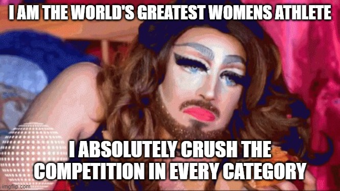 t-goat | I AM THE WORLD'S GREATEST WOMENS ATHLETE; I ABSOLUTELY CRUSH THE COMPETITION IN EVERY CATEGORY | image tagged in transgender,womens sports,t-girl,greatest of all time,goat | made w/ Imgflip meme maker