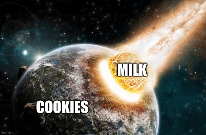 Meteor | MILK; COOKIES | image tagged in meteor | made w/ Imgflip meme maker