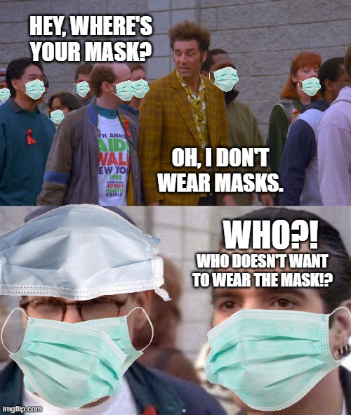 "This is America! I don't have to wear anything I don't want to wear!" Seinfeld 30 years later? | HEY, WHERE'S YOUR MASK? OH, I DON'T WEAR MASKS. WHO?! WHO DOESN'T WANT TO WEAR THE MASK!? | image tagged in seinfeld,wuhan,ribbon,kramer,insanity,mask | made w/ Imgflip meme maker