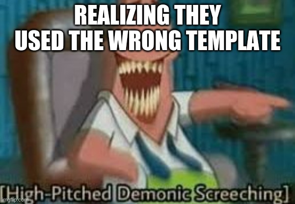 Patrick Screeching | REALIZING THEY USED THE WRONG TEMPLATE | image tagged in patrick screeching | made w/ Imgflip meme maker