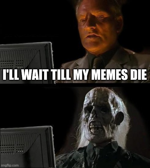 Still not dead | I'LL WAIT TILL MY MEMES DIE | image tagged in memes,i'll just wait here | made w/ Imgflip meme maker