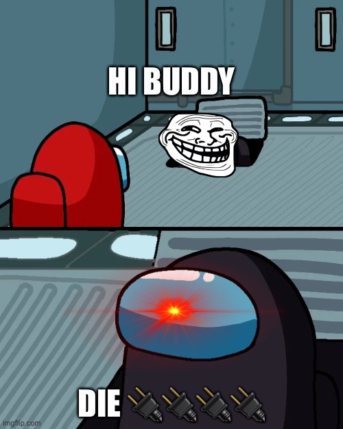 impostor of the vent | HI BUDDY; DIE 🔌🔌🔌🔌 | image tagged in impostor of the vent | made w/ Imgflip meme maker