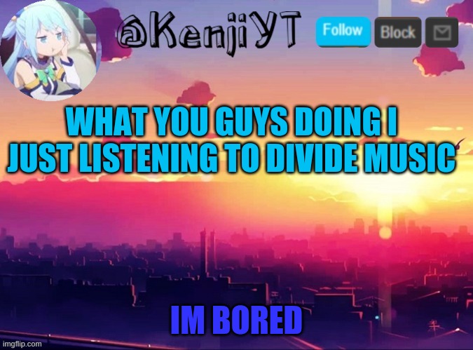 KenjiYT temp | WHAT YOU GUYS DOING I JUST LISTENING TO DIVIDE MUSIC; IM BORED | image tagged in kenjiyt temp | made w/ Imgflip meme maker