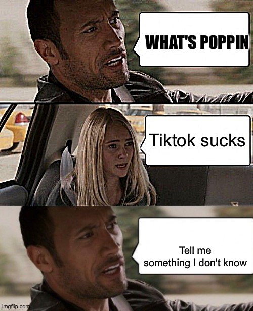 Lol true | WHAT'S POPPIN; Tiktok sucks; Tell me something I don't know | image tagged in memes,the rock driving | made w/ Imgflip meme maker