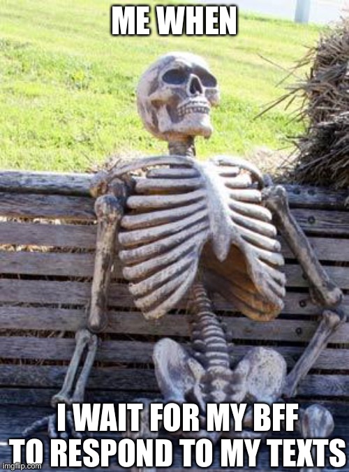 Waiting Skeleton Meme | ME WHEN; I WAIT FOR MY BFF TO RESPOND TO MY TEXTS | image tagged in memes,waiting skeleton | made w/ Imgflip meme maker