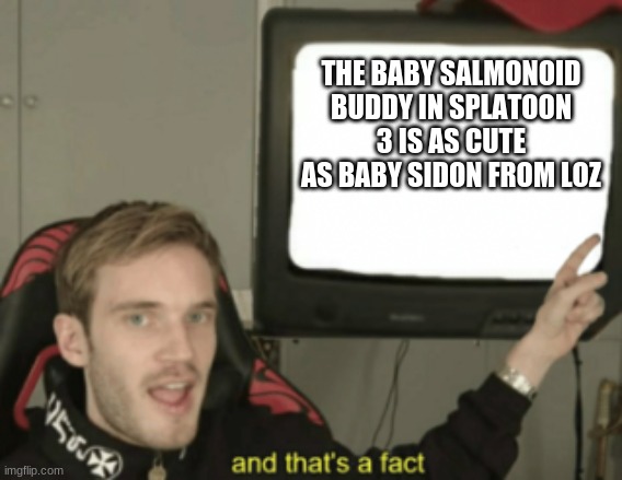 and that's a fact | THE BABY SALMONOID BUDDY IN SPLATOON 3 IS AS CUTE AS BABY SIDON FROM LOZ | image tagged in and that's a fact,splatoon,splatoon 2,splatoon 3,splatoon 3 baby salmonoid buddy | made w/ Imgflip meme maker