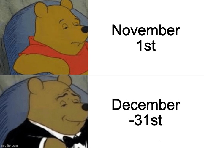 Tuxedo Winnie The Pooh Meme | November 1st; December -31st | image tagged in memes,tuxedo winnie the pooh | made w/ Imgflip meme maker