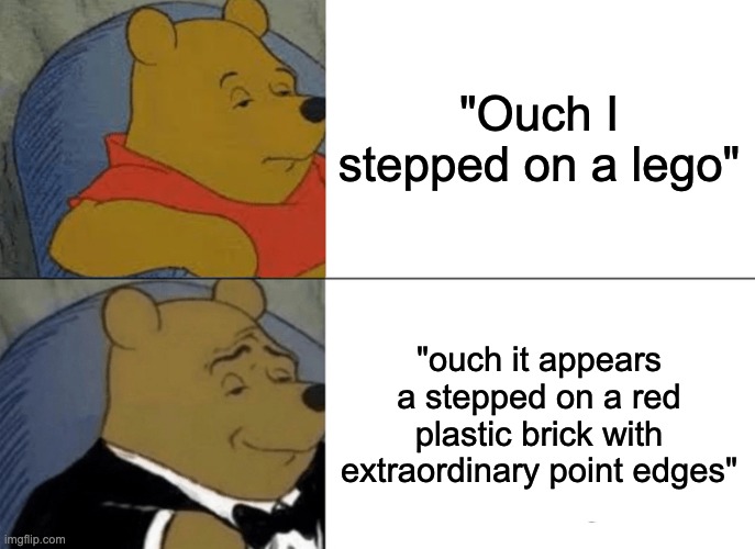 Tuxedo Winnie The Pooh | "Ouch I stepped on a lego"; "ouch it appears a stepped on a red plastic brick with extraordinary point edges" | image tagged in memes,tuxedo winnie the pooh | made w/ Imgflip meme maker