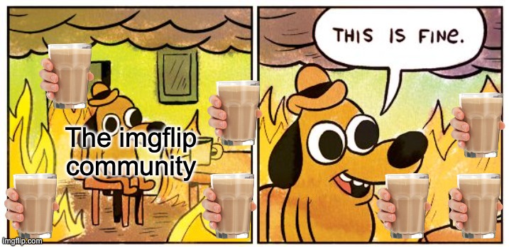 This Is Fine | The imgflip community | image tagged in memes,this is fine | made w/ Imgflip meme maker