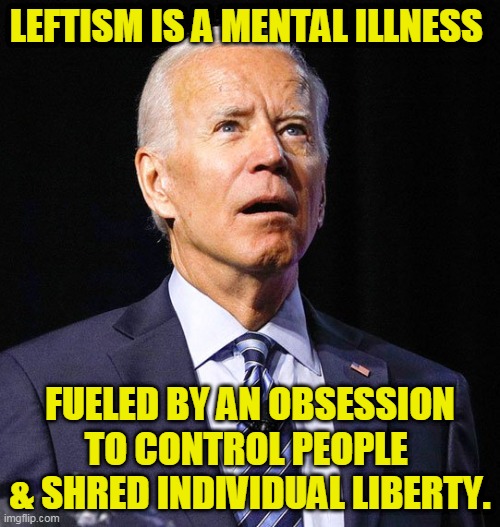 Liberalism Is A Mental Illness | LEFTISM IS A MENTAL ILLNESS; FUELED BY AN OBSESSION TO CONTROL PEOPLE 
& SHRED INDIVIDUAL LIBERTY. | image tagged in joe biden,leftist,liberals,mental illness,obession,control | made w/ Imgflip meme maker