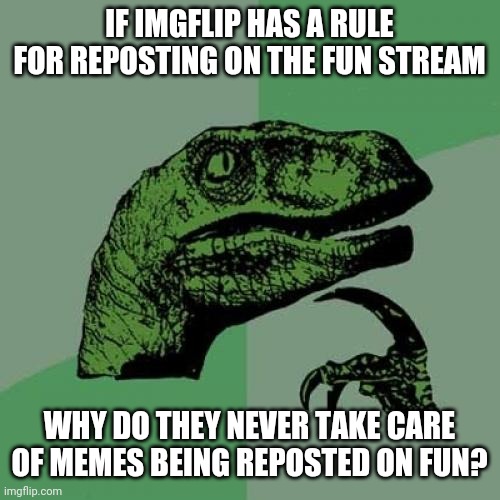 They'll take down politics but not repost? | IF IMGFLIP HAS A RULE FOR REPOSTING ON THE FUN STREAM; WHY DO THEY NEVER TAKE CARE OF MEMES BEING REPOSTED ON FUN? | image tagged in memes,philosoraptor | made w/ Imgflip meme maker