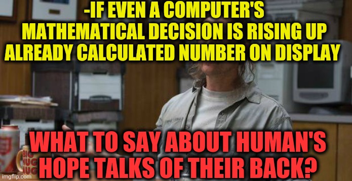 -Increasing level. |  -IF EVEN A COMPUTER'S MATHEMATICAL DECISION IS RISING UP ALREADY CALCULATED NUMBER ON DISPLAY; WHAT TO SAY ABOUT HUMAN'S HOPE TALKS OF THEIR BACK? | image tagged in true detective,computers,math,3 button decision,return,not stonks | made w/ Imgflip meme maker