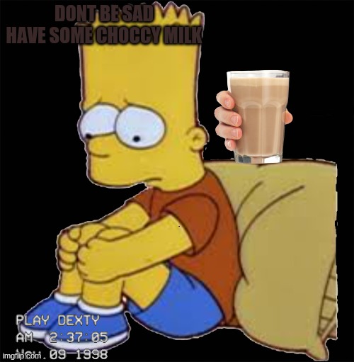 trying to make bart happy |  DONT BE SAD HAVE SOME CHOCCY MILK | image tagged in choccy milk | made w/ Imgflip meme maker