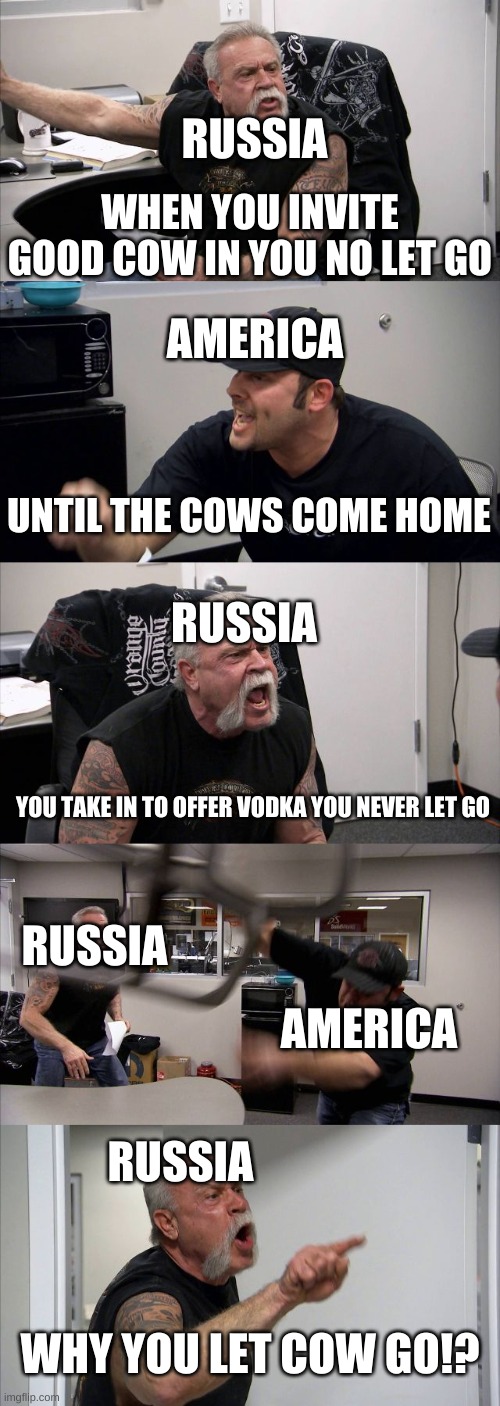 American Chopper Argument | RUSSIA; AMERICA; WHEN YOU INVITE GOOD COW IN YOU NO LET GO; UNTIL THE COWS COME HOME; RUSSIA; YOU TAKE IN TO OFFER VODKA YOU NEVER LET GO; RUSSIA; AMERICA; RUSSIA; WHY YOU LET COW GO!? | image tagged in memes,american chopper argument | made w/ Imgflip meme maker