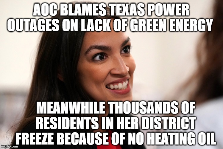 What...No Oil? | AOC BLAMES TEXAS POWER OUTAGES ON LACK OF GREEN ENERGY; MEANWHILE THOUSANDS OF RESIDENTS IN HER DISTRICT FREEZE BECAUSE OF NO HEATING OIL | image tagged in aoc,texas,green,energy,snow,democrats | made w/ Imgflip meme maker