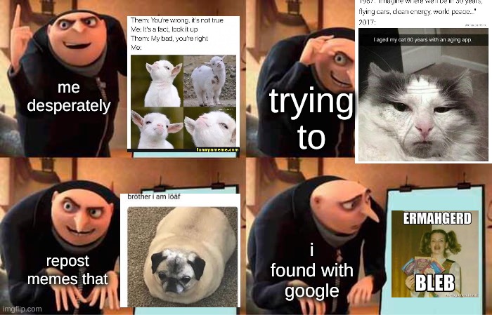 idk who made these memes but i found them on google. FOLLOW THE STREAM BOOKSMOVIESTV_MEDIA AND GET SHOUT OUTS ON MULTIPLE STREAM | me desperately; trying to; repost memes that; i found with google | image tagged in memes,gru's plan | made w/ Imgflip meme maker