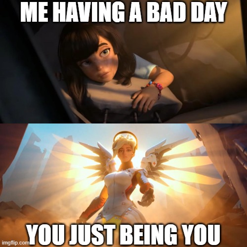 your amazing bro. stay that way :P | ME HAVING A BAD DAY; YOU JUST BEING YOU | image tagged in overwatch mercy meme,wholesome | made w/ Imgflip meme maker