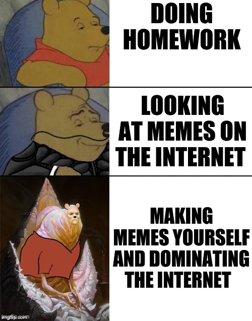 Winnie the pooh meme | DOING HOMEWORK; LOOKING AT MEMES ON THE INTERNET; MAKING MEMES YOURSELF AND DOMINATING THE INTERNET | image tagged in higher then humanity | made w/ Imgflip meme maker