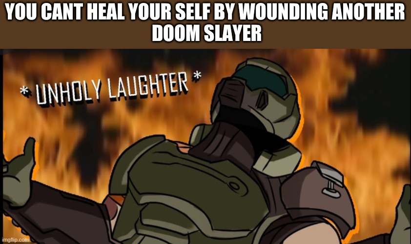 unholy laughter | YOU CANT HEAL YOUR SELF BY WOUNDING ANOTHER
 DOOM SLAYER | image tagged in unholy laughter | made w/ Imgflip meme maker